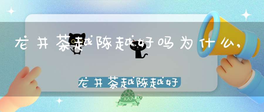 龙井茶越陈越好吗为什么,龙井茶越陈越好么