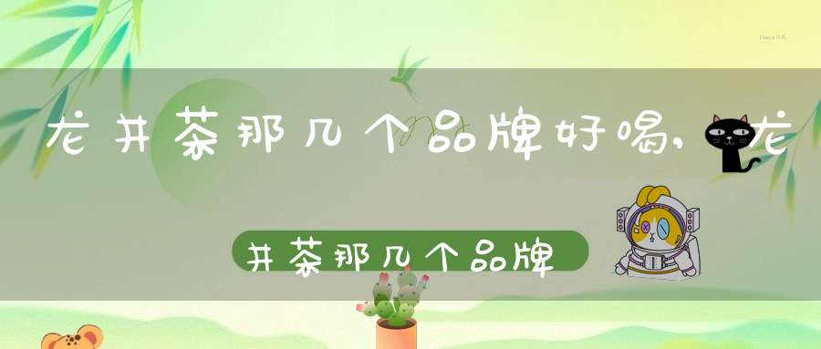 龙井茶那几个品牌好喝,龙井茶那几个品牌好点