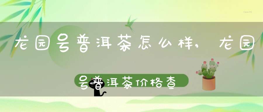 龙园号普洱茶怎么样,龙园号普洱茶价格查询特级茶