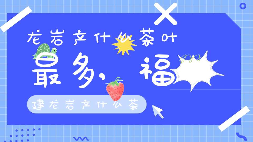 龙岩产什么茶叶最多,福建龙岩产什么茶