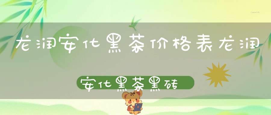 龙润安化黑茶价格表龙润安化黑茶黑砖